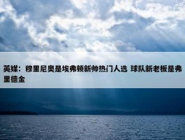 英媒：穆里尼奥是埃弗顿新帅热门人选 球队新老板是弗里德金