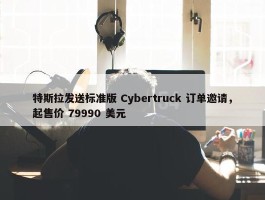 特斯拉发送标准版 Cybertruck 订单邀请，起售价 79990 美元