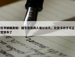 侃爷被曝离婚！细节显露两人难以长久，比安卡终于可正常穿衣了