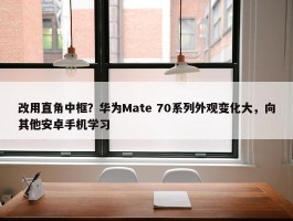 改用直角中框？华为Mate 70系列外观变化大，向其他安卓手机学习