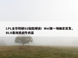 LPL全华班被G2贴脸嘲讽！Wei第一场确定首发，BLG集体挑战牛肉面