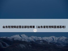 山东短视频运营总部在哪里（山东省短视频直播基地）