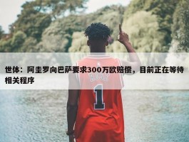 世体：阿圭罗向巴萨要求300万欧赔偿，目前正在等待相关程序