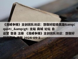 《漫威争锋》主创团队访谈：想做好超级英雄&quot;_&gt; 主站 商城 论坛 自运营 登录 注册 《漫威争锋》主创团队访谈：想做好超级英雄 廉颇 2024-09-2...