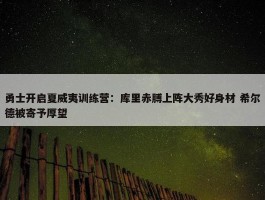 勇士开启夏威夷训练营：库里赤膊上阵大秀好身材 希尔德被寄予厚望