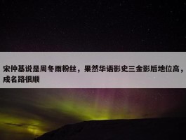 宋仲基说是周冬雨粉丝，果然华语影史三金影后地位高，成名路很顺