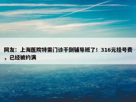 网友：上海医院特需门诊干倒辅导班了！316元挂号费，已经被约满