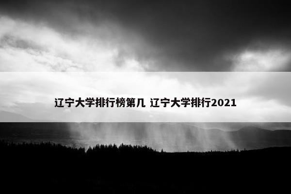 辽宁大学排行榜第几 辽宁大学排行2021