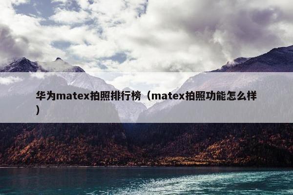 华为matex拍照排行榜（matex拍照功能怎么样）