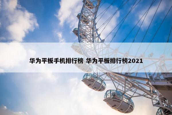 华为平板手机排行榜 华为平板排行榜2021