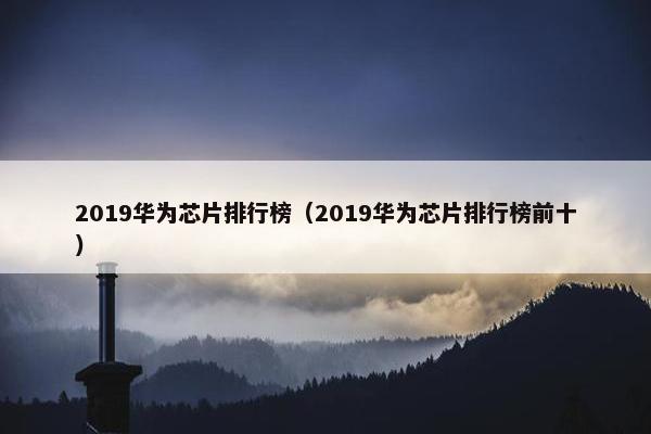 2019华为芯片排行榜（2019华为芯片排行榜前十）
