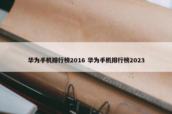 华为手机排行榜2016 华为手机排行榜2023