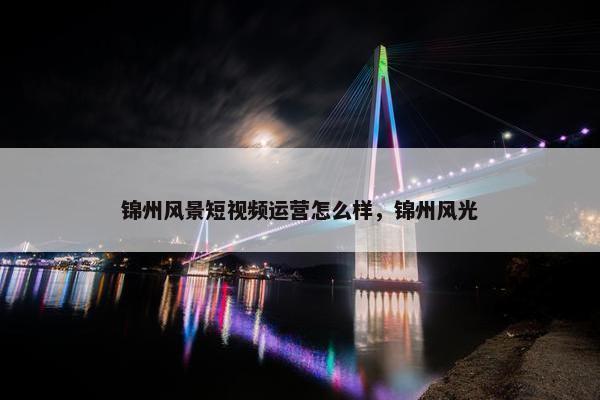锦州风景短视频运营怎么样，锦州风光