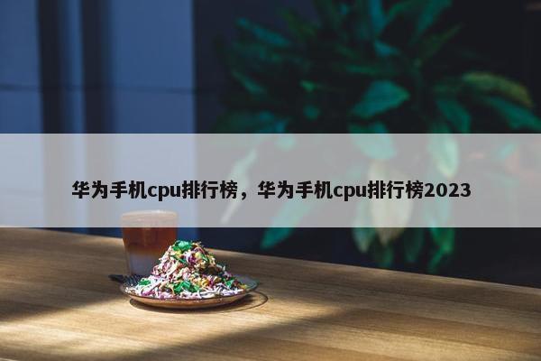 华为手机cpu排行榜，华为手机cpu排行榜2023